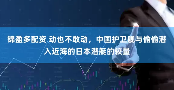 锦盈多配资 动也不敢动，中国护卫舰与偷偷潜入近海的日本潜艇的较量