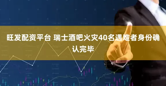 旺发配资平台 瑞士酒吧火灾40名遇难者身份确认完毕
