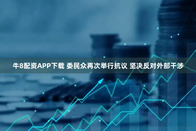 牛8配资APP下载 委民众再次举行抗议 坚决反对外部干涉