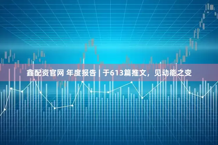 鑫配资官网 年度报告 | 于613篇推文，见动能之变