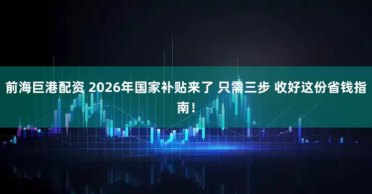 前海巨港配资 2026年国家补贴来了 只需三步 收好这份省钱指南！