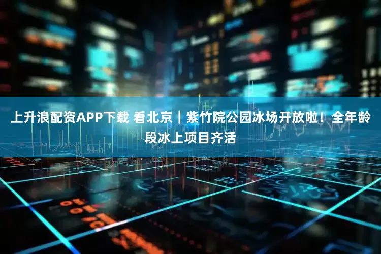 上升浪配资APP下载 看北京｜紫竹院公园冰场开放啦！全年龄段冰上项目齐活