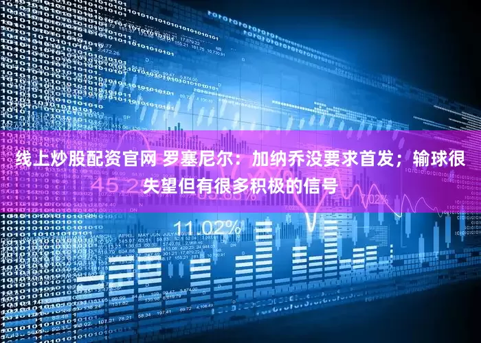 线上炒股配资官网 罗塞尼尔：加纳乔没要求首发；输球很失望但有很多积极的信号