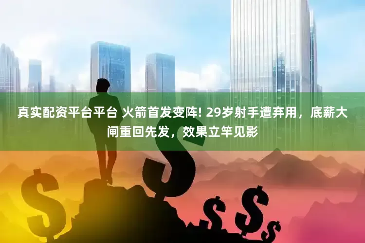 真实配资平台平台 火箭首发变阵! 29岁射手遭弃用，底薪大闸重回先发，效果立竿见影