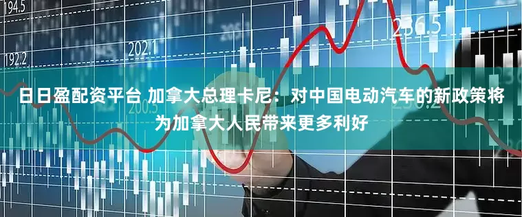 日日盈配资平台 加拿大总理卡尼：对中国电动汽车的新政策将为加拿大人民带来更多利好