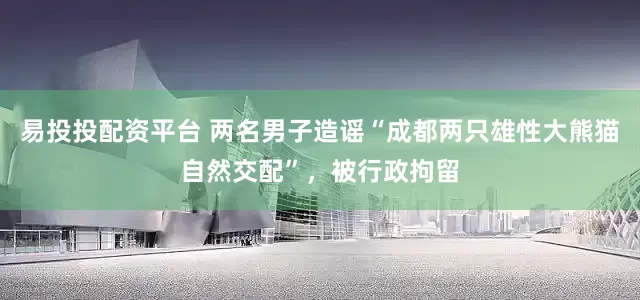 易投投配资平台 两名男子造谣“成都两只雄性大熊猫自然交配”，被行政拘留
