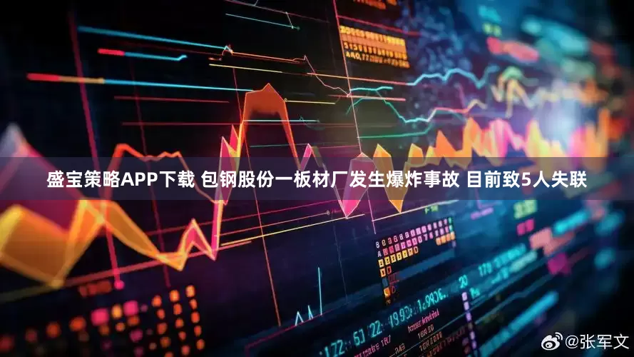 盛宝策略APP下载 包钢股份一板材厂发生爆炸事故 目前致5人失联