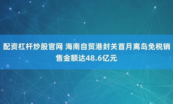 配资杠杆炒股官网 海南自贸港封关首月离岛免税销售金额达48.6亿元