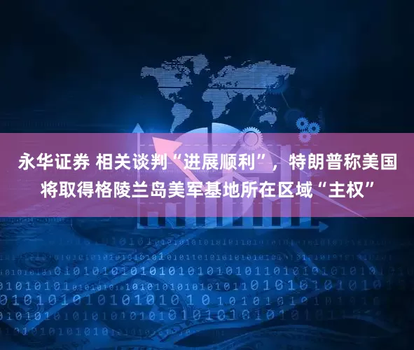 永华证券 相关谈判“进展顺利”，特朗普称美国将取得格陵兰岛美军基地所在区域“主权”