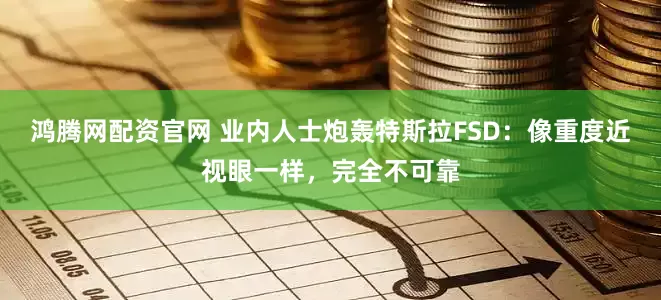 鸿腾网配资官网 业内人士炮轰特斯拉FSD：像重度近视眼一样，完全不可靠