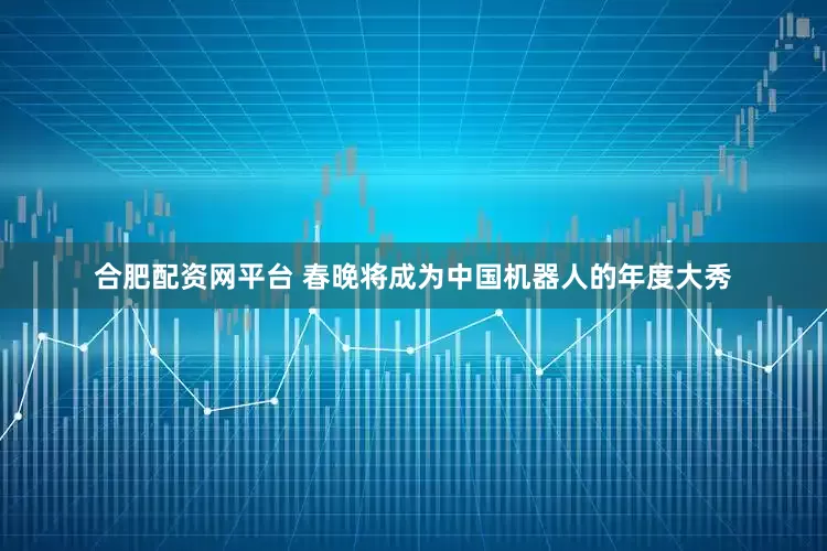 合肥配资网平台 春晚将成为中国机器人的年度大秀