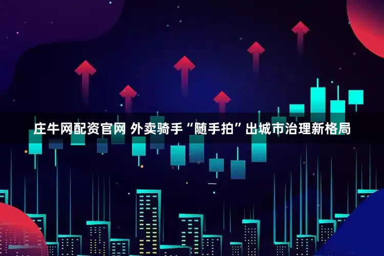 庄牛网配资官网 外卖骑手“随手拍”出城市治理新格局