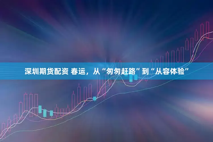 深圳期货配资 春运，从“匆匆赶路”到“从容体验”