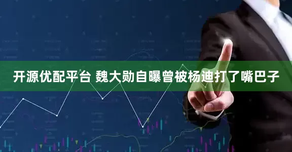 开源优配平台 魏大勋自曝曾被杨迪打了嘴巴子