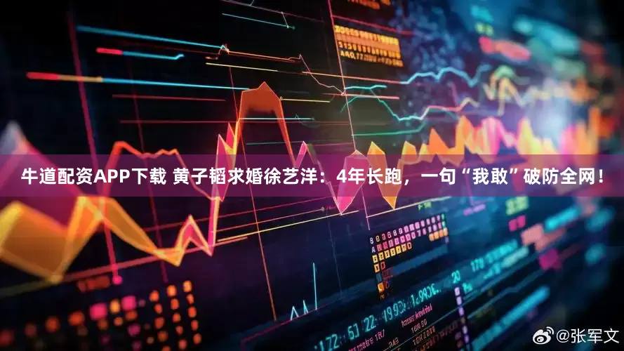 牛道配资APP下载 黄子韬求婚徐艺洋：4年长跑，一句“我敢”破防全网！