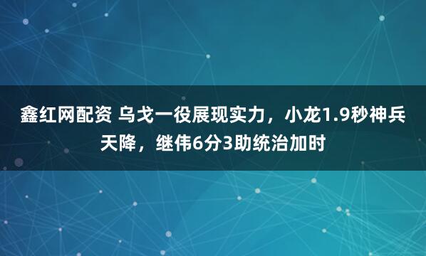 鑫红网配资 乌戈一役展现实力，小龙1.9秒神兵天降，继伟6分3助统治加时