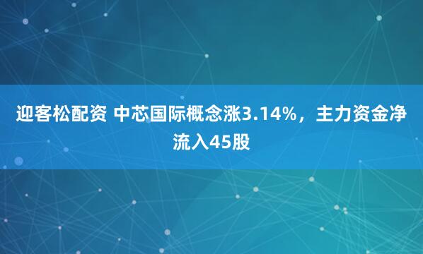 迎客松配资 中芯国际概念涨3.14%，主力资金净流入45股
